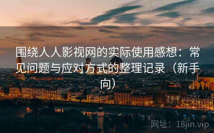 围绕人人影视网的实际使用感想：常见问题与应对方式的整理记录（新手向）