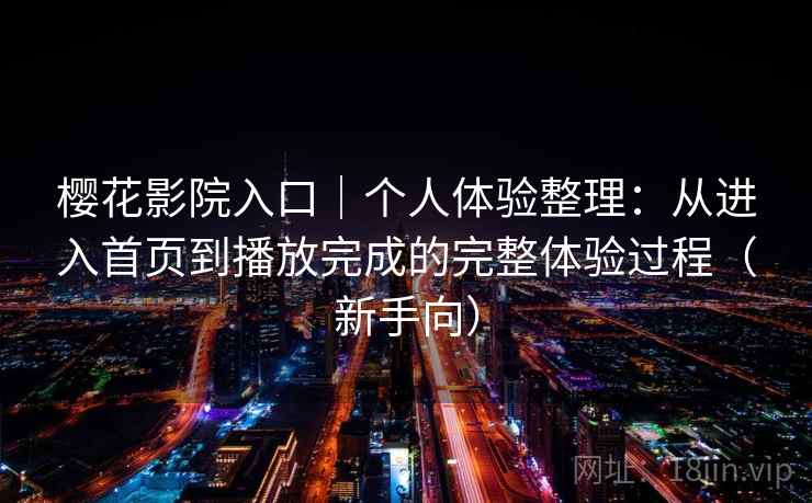 樱花影院入口｜个人体验整理：从进入首页到播放完成的完整体验过程（新手向）