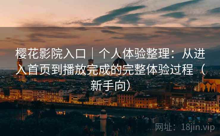 樱花影院入口｜个人体验整理：从进入首页到播放完成的完整体验过程（新手向）