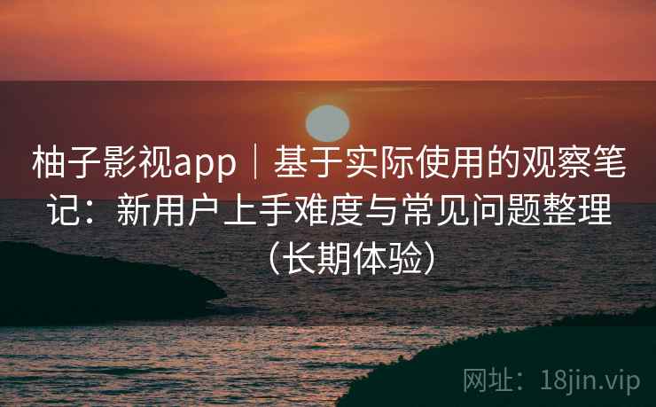 柚子影视app｜基于实际使用的观察笔记：新用户上手难度与常见问题整理（长期体验）