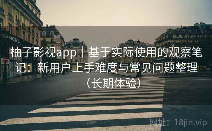 柚子影视app｜基于实际使用的观察笔记：新用户上手难度与常见问题整理（长期体验）