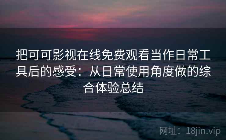 把可可影视在线免费观看当作日常工具后的感受：从日常使用角度做的综合体验总结