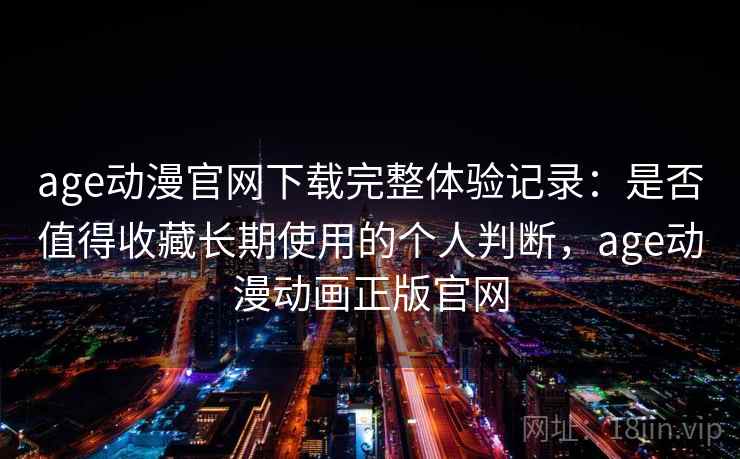 age动漫官网下载完整体验记录：是否值得收藏长期使用的个人判断，age动漫动画正版官网