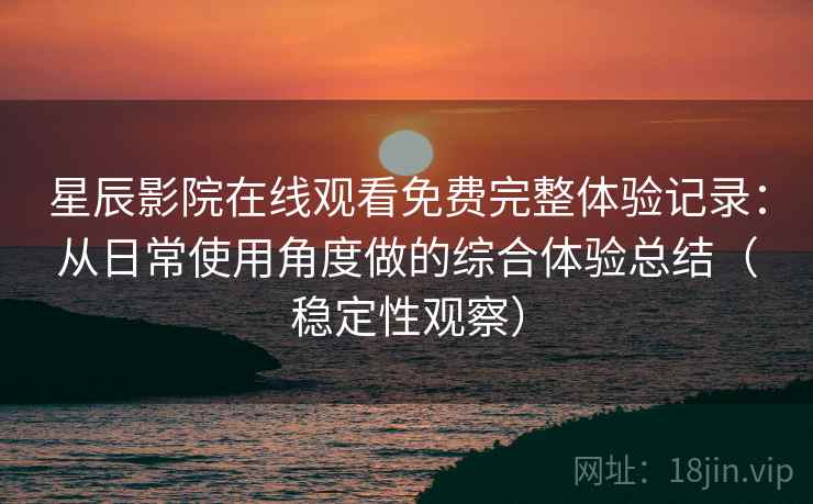 星辰影院在线观看免费完整体验记录：从日常使用角度做的综合体验总结（稳定性观察）