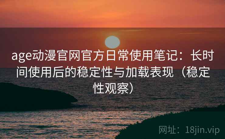 age动漫官网官方日常使用笔记：长时间使用后的稳定性与加载表现（稳定性观察）