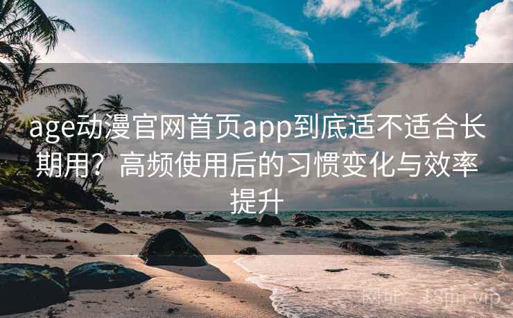 age动漫官网首页app到底适不适合长期用？高频使用后的习惯变化与效率提升