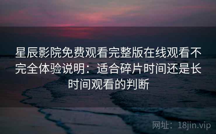 星辰影院免费观看完整版在线观看不完全体验说明：适合碎片时间还是长时间观看的判断