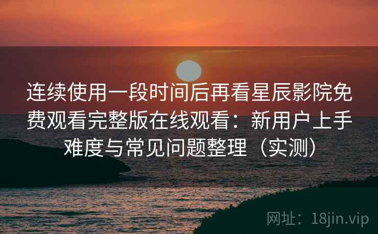 连续使用一段时间后再看星辰影院免费观看完整版在线观看：新用户上手难度与常见问题整理（实测）