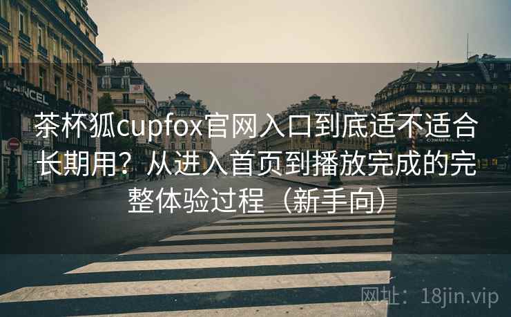 茶杯狐cupfox官网入口到底适不适合长期用？从进入首页到播放完成的完整体验过程（新手向）
