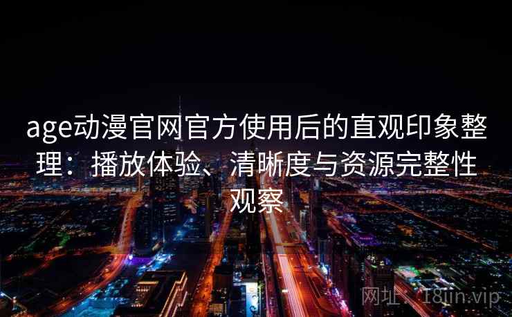 age动漫官网官方使用后的直观印象整理：播放体验、清晰度与资源完整性观察