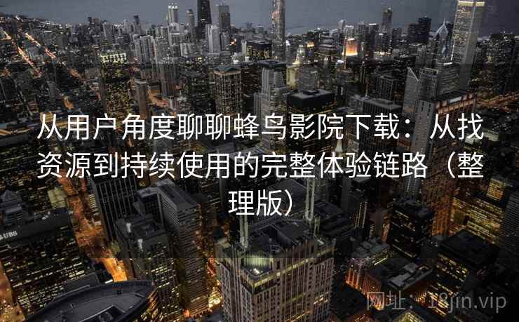 从用户角度聊聊蜂鸟影院下载：从找资源到持续使用的完整体验链路（整理版）