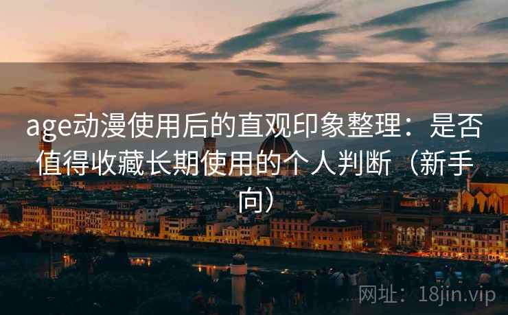 age动漫使用后的直观印象整理：是否值得收藏长期使用的个人判断（新手向）