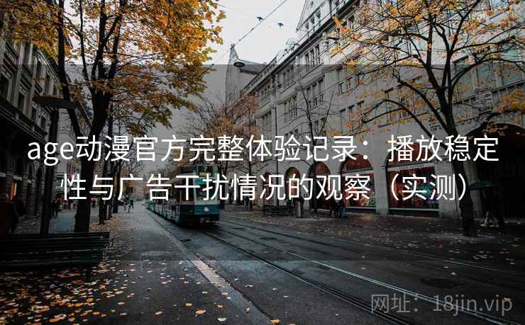 age动漫官方完整体验记录：播放稳定性与广告干扰情况的观察（实测）