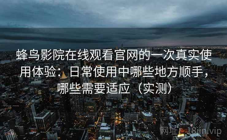 蜂鸟影院在线观看官网的一次真实使用体验：日常使用中哪些地方顺手，哪些需要适应（实测）