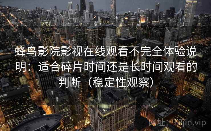 蜂鸟影院影视在线观看不完全体验说明：适合碎片时间还是长时间观看的判断（稳定性观察）