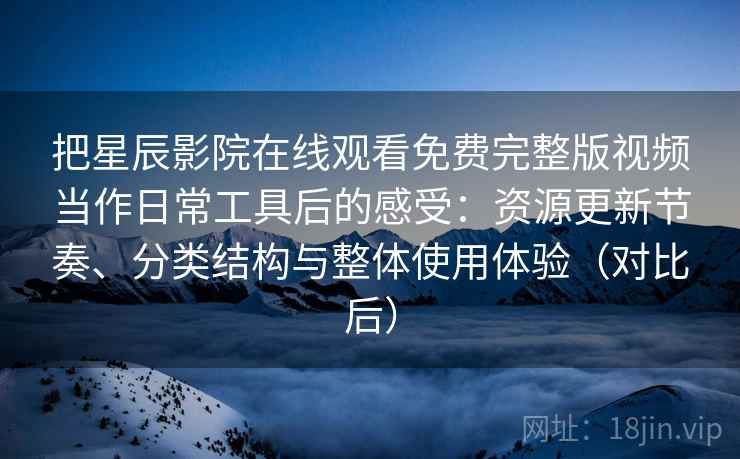 把星辰影院在线观看免费完整版视频当作日常工具后的感受：资源更新节奏、分类结构与整体使用体验（对比后）