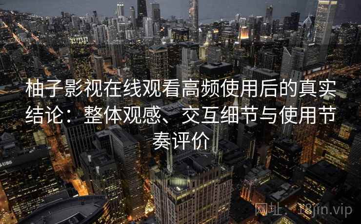 柚子影视在线观看高频使用后的真实结论：整体观感、交互细节与使用节奏评价