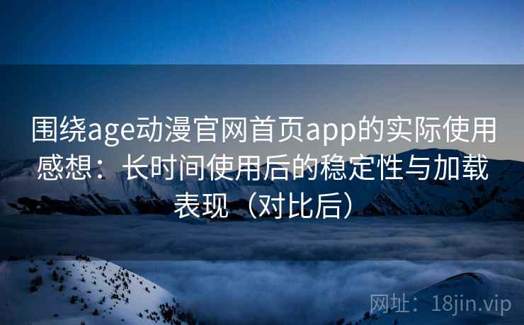 围绕age动漫官网首页app的实际使用感想：长时间使用后的稳定性与加载表现（对比后）