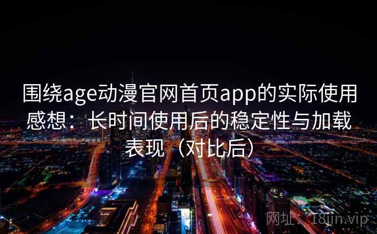围绕age动漫官网首页app的实际使用感想：长时间使用后的稳定性与加载表现（对比后）