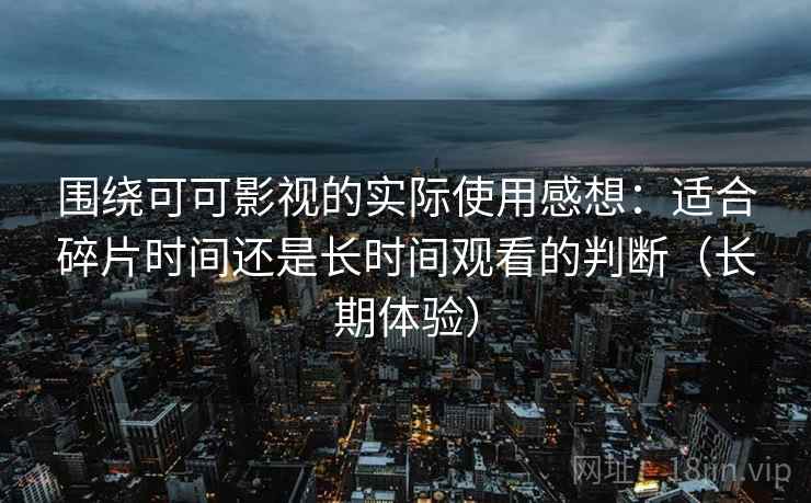 围绕可可影视的实际使用感想：适合碎片时间还是长时间观看的判断（长期体验）