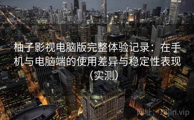 柚子影视电脑版完整体验记录：在手机与电脑端的使用差异与稳定性表现（实测）