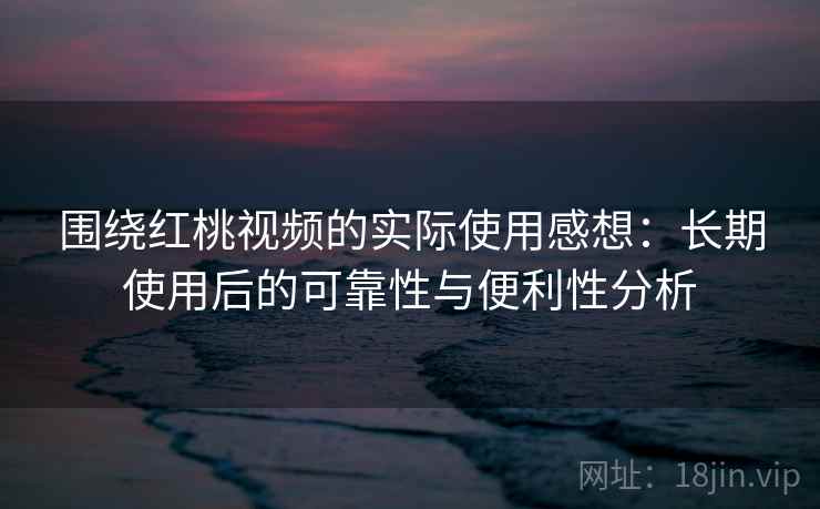 围绕红桃视频的实际使用感想：长期使用后的可靠性与便利性分析