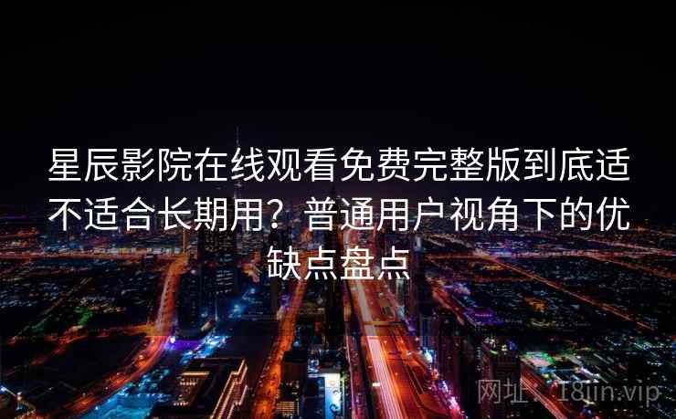 星辰影院在线观看免费完整版到底适不适合长期用？普通用户视角下的优缺点盘点
