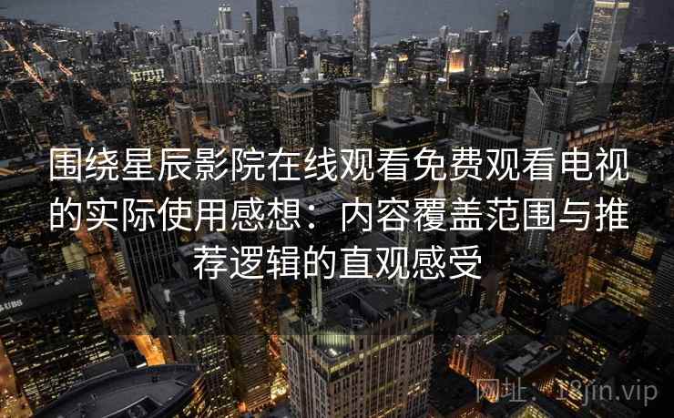 围绕星辰影院在线观看免费观看电视的实际使用感想：内容覆盖范围与推荐逻辑的直观感受