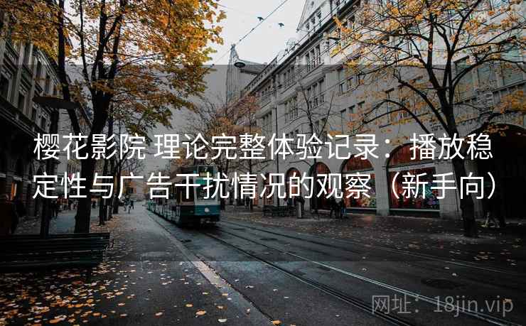 樱花影院 理论完整体验记录：播放稳定性与广告干扰情况的观察（新手向）