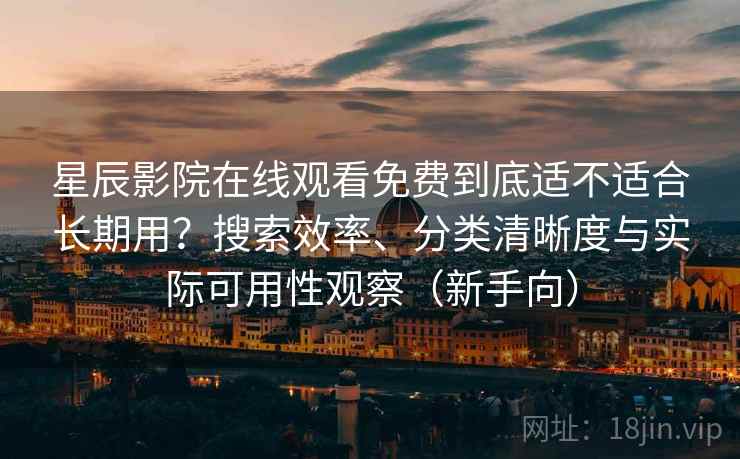 星辰影院在线观看免费到底适不适合长期用？搜索效率、分类清晰度与实际可用性观察（新手向）