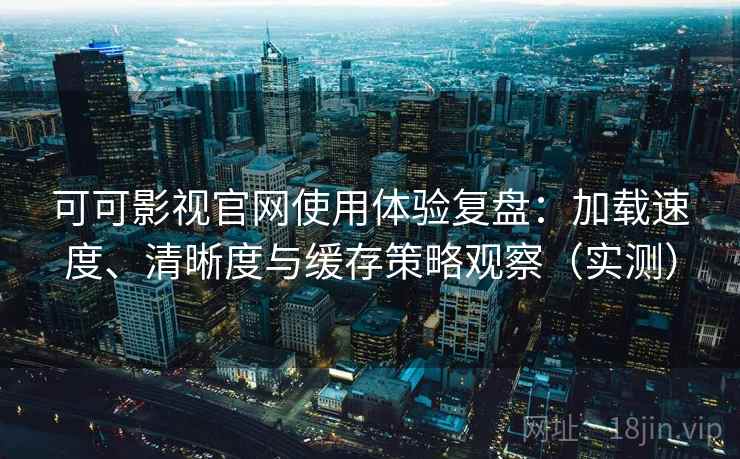 可可影视官网使用体验复盘：加载速度、清晰度与缓存策略观察（实测）
