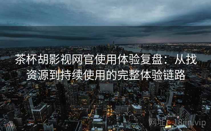 茶杯胡影视网官使用体验复盘：从找资源到持续使用的完整体验链路