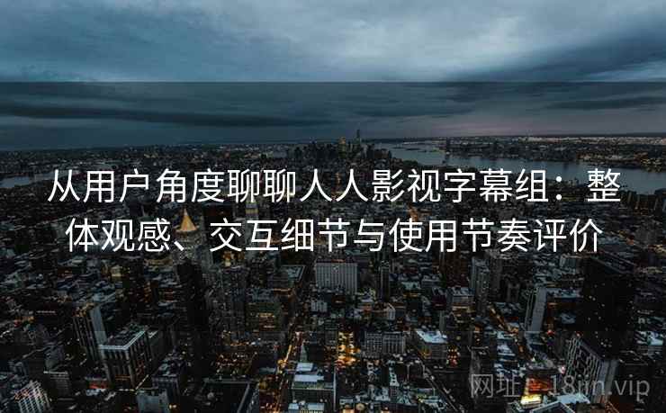 从用户角度聊聊人人影视字幕组：整体观感、交互细节与使用节奏评价
