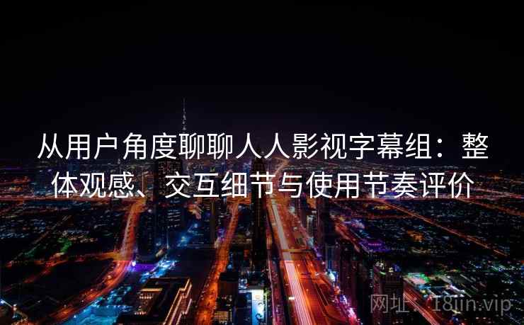从用户角度聊聊人人影视字幕组：整体观感、交互细节与使用节奏评价