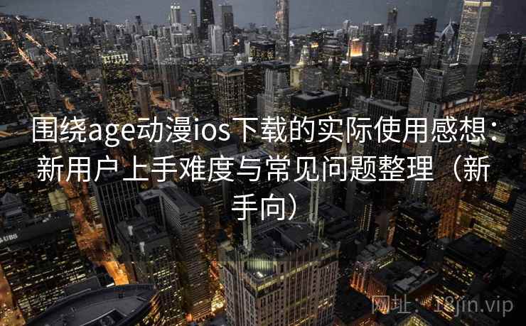 围绕age动漫ios下载的实际使用感想：新用户上手难度与常见问题整理（新手向）
