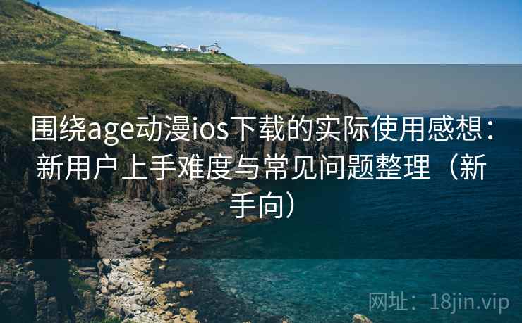 围绕age动漫ios下载的实际使用感想：新用户上手难度与常见问题整理（新手向）