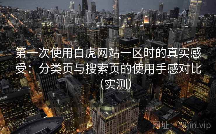 第一次使用白虎网站一区时的真实感受：分类页与搜索页的使用手感对比（实测）