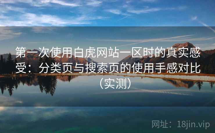 第一次使用白虎网站一区时的真实感受：分类页与搜索页的使用手感对比（实测）