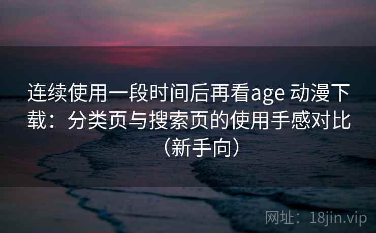 连续使用一段时间后再看age 动漫下载：分类页与搜索页的使用手感对比（新手向）