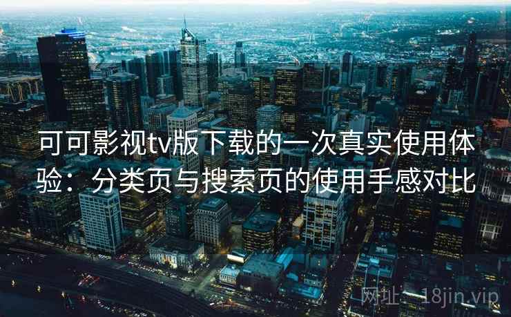 可可影视tv版下载的一次真实使用体验：分类页与搜索页的使用手感对比