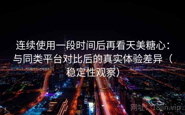 连续使用一段时间后再看天美糖心：与同类平台对比后的真实体验差异（稳定性观察）