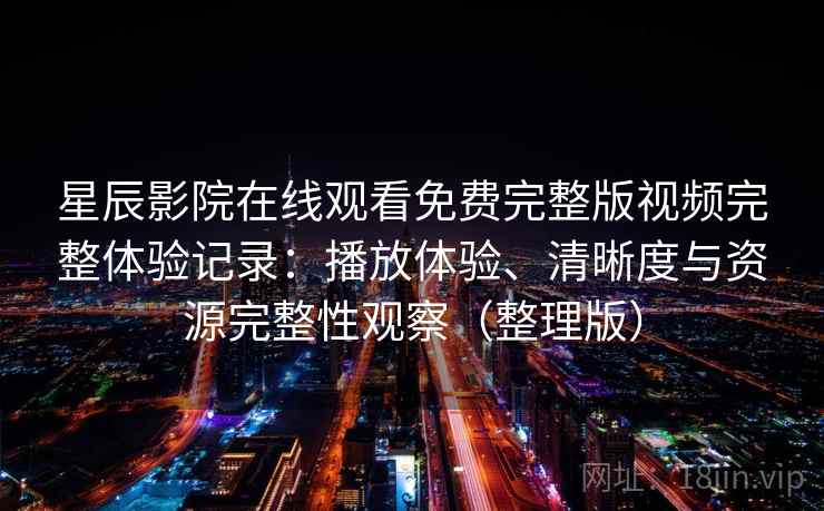 星辰影院在线观看免费完整版视频完整体验记录：播放体验、清晰度与资源完整性观察（整理版）