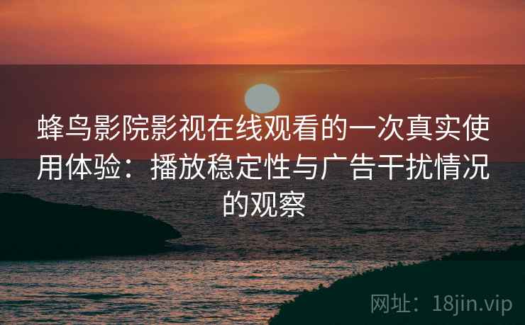 蜂鸟影院影视在线观看的一次真实使用体验：播放稳定性与广告干扰情况的观察