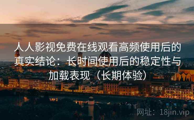 人人影视免费在线观看高频使用后的真实结论：长时间使用后的稳定性与加载表现（长期体验）