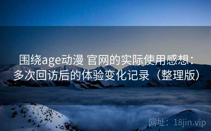 围绕age动漫 官网的实际使用感想：多次回访后的体验变化记录（整理版）