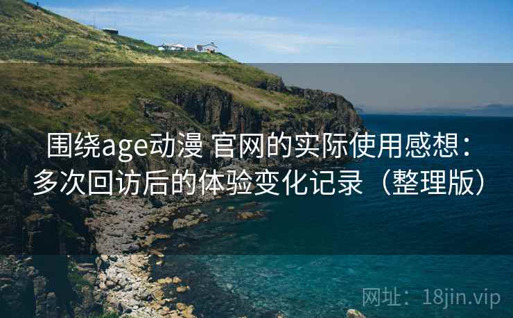 围绕age动漫 官网的实际使用感想：多次回访后的体验变化记录（整理版）