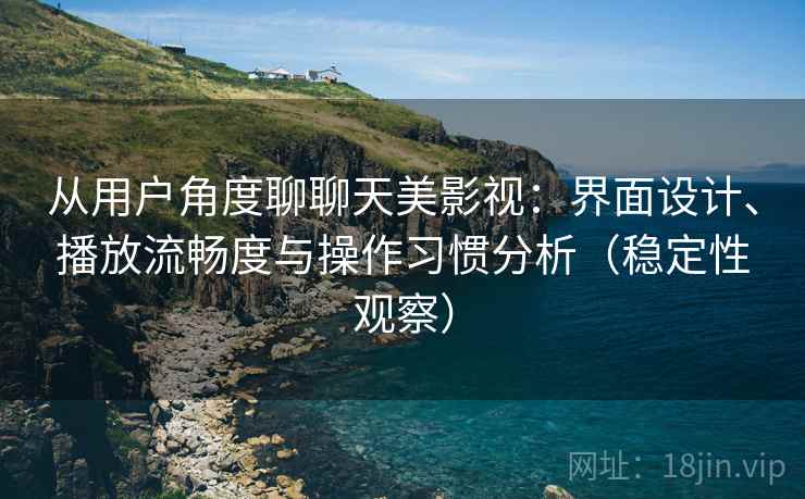 从用户角度聊聊天美影视：界面设计、播放流畅度与操作习惯分析（稳定性观察）