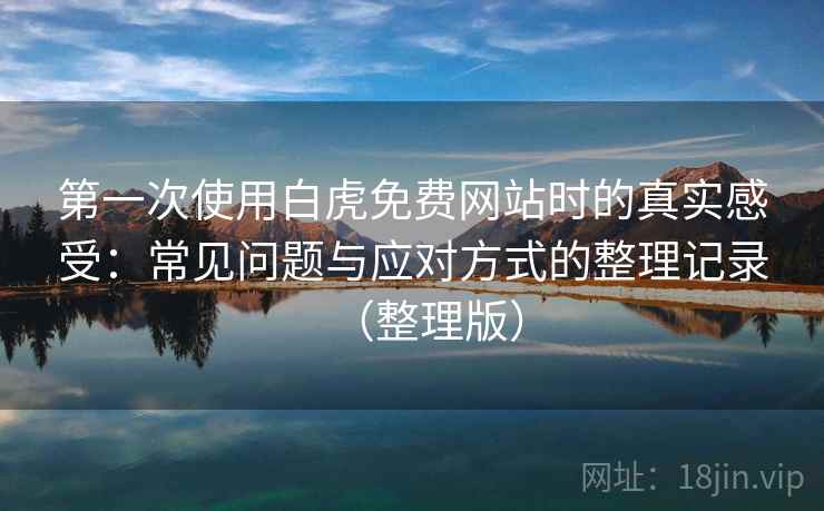 第一次使用白虎免费网站时的真实感受：常见问题与应对方式的整理记录（整理版）