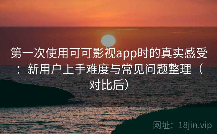 第一次使用可可影视app时的真实感受：新用户上手难度与常见问题整理（对比后）