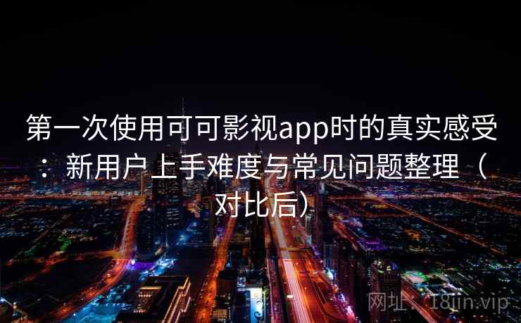 第一次使用可可影视app时的真实感受：新用户上手难度与常见问题整理（对比后）